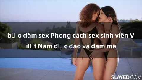 bạo dâm sex Phong cách sex sinh viên Việt Nam độc đáo và đam mê